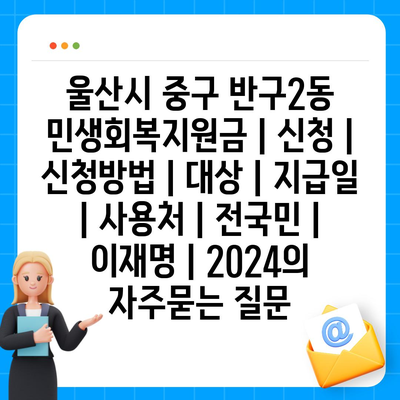 울산시 중구 반구2동 민생회복지원금 | 신청 | 신청방법 | 대상 | 지급일 | 사용처 | 전국민 | 이재명 | 2024