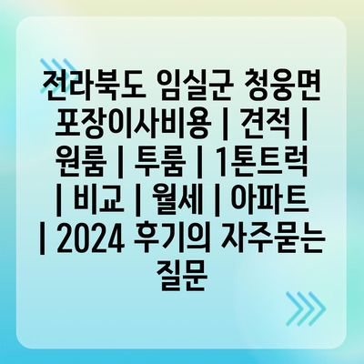 전라북도 임실군 청웅면 포장이사비용 | 견적 | 원룸 | 투룸 | 1톤트럭 | 비교 | 월세 | 아파트 | 2024 후기