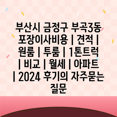 부산시 금정구 부곡3동 포장이사비용 | 견적 | 원룸 | 투룸 | 1톤트럭 | 비교 | 월세 | 아파트 | 2024 후기