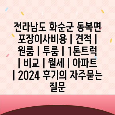 전라남도 화순군 동복면 포장이사비용 | 견적 | 원룸 | 투룸 | 1톤트럭 | 비교 | 월세 | 아파트 | 2024 후기