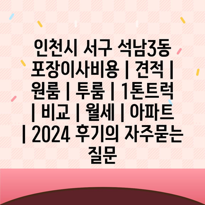 인천시 서구 석남3동 포장이사비용 | 견적 | 원룸 | 투룸 | 1톤트럭 | 비교 | 월세 | 아파트 | 2024 후기