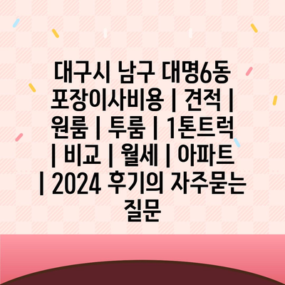 대구시 남구 대명6동 포장이사비용 | 견적 | 원룸 | 투룸 | 1톤트럭 | 비교 | 월세 | 아파트 | 2024 후기