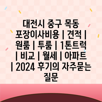 대전시 중구 목동 포장이사비용 | 견적 | 원룸 | 투룸 | 1톤트럭 | 비교 | 월세 | 아파트 | 2024 후기