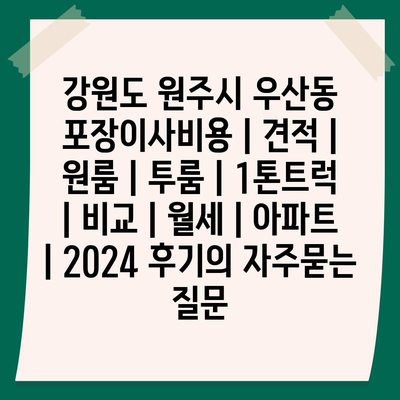 강원도 원주시 우산동 포장이사비용 | 견적 | 원룸 | 투룸 | 1톤트럭 | 비교 | 월세 | 아파트 | 2024 후기