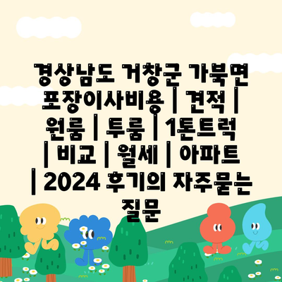 경상남도 거창군 가북면 포장이사비용 | 견적 | 원룸 | 투룸 | 1톤트럭 | 비교 | 월세 | 아파트 | 2024 후기