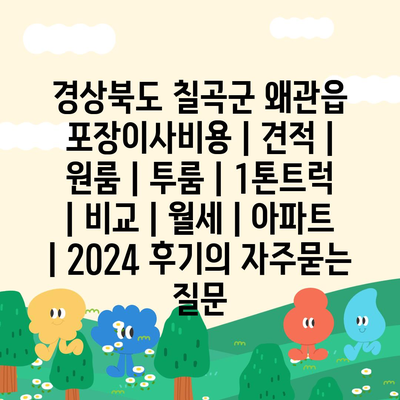 경상북도 칠곡군 왜관읍 포장이사비용 | 견적 | 원룸 | 투룸 | 1톤트럭 | 비교 | 월세 | 아파트 | 2024 후기