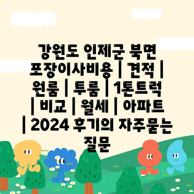 강원도 인제군 북면 포장이사비용 | 견적 | 원룸 | 투룸 | 1톤트럭 | 비교 | 월세 | 아파트 | 2024 후기