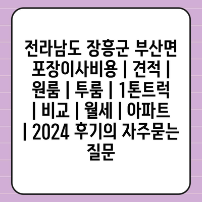 전라남도 장흥군 부산면 포장이사비용 | 견적 | 원룸 | 투룸 | 1톤트럭 | 비교 | 월세 | 아파트 | 2024 후기