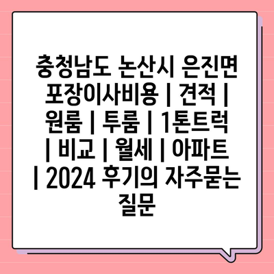 충청남도 논산시 은진면 포장이사비용 | 견적 | 원룸 | 투룸 | 1톤트럭 | 비교 | 월세 | 아파트 | 2024 후기