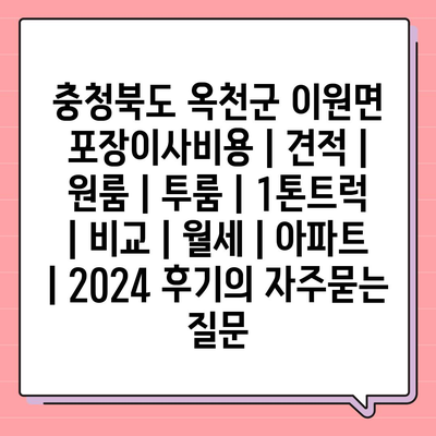 충청북도 옥천군 이원면 포장이사비용 | 견적 | 원룸 | 투룸 | 1톤트럭 | 비교 | 월세 | 아파트 | 2024 후기