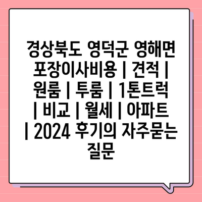 경상북도 영덕군 영해면 포장이사비용 | 견적 | 원룸 | 투룸 | 1톤트럭 | 비교 | 월세 | 아파트 | 2024 후기