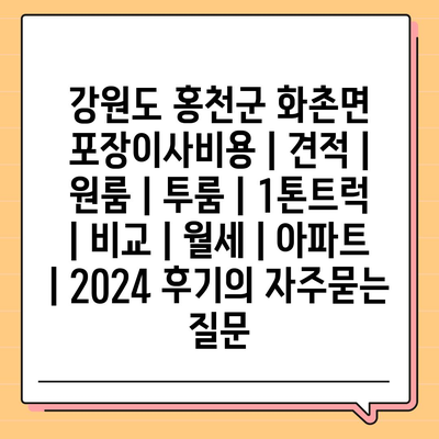 강원도 홍천군 화촌면 포장이사비용 | 견적 | 원룸 | 투룸 | 1톤트럭 | 비교 | 월세 | 아파트 | 2024 후기