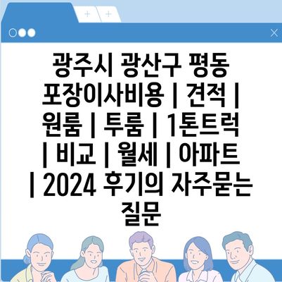 광주시 광산구 평동 포장이사비용 | 견적 | 원룸 | 투룸 | 1톤트럭 | 비교 | 월세 | 아파트 | 2024 후기