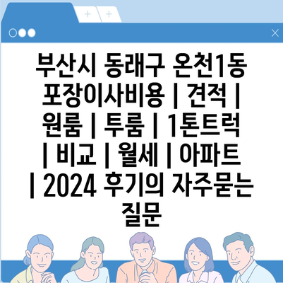 부산시 동래구 온천1동 포장이사비용 | 견적 | 원룸 | 투룸 | 1톤트럭 | 비교 | 월세 | 아파트 | 2024 후기