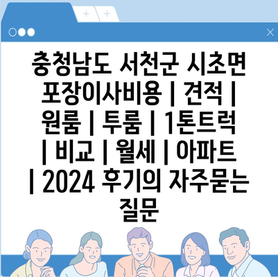 충청남도 서천군 시초면 포장이사비용 | 견적 | 원룸 | 투룸 | 1톤트럭 | 비교 | 월세 | 아파트 | 2024 후기