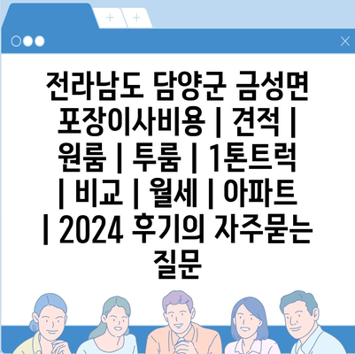 전라남도 담양군 금성면 포장이사비용 | 견적 | 원룸 | 투룸 | 1톤트럭 | 비교 | 월세 | 아파트 | 2024 후기