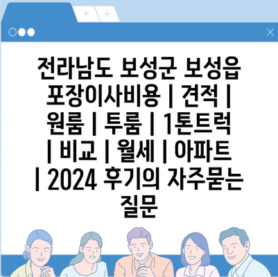 전라남도 보성군 보성읍 포장이사비용 | 견적 | 원룸 | 투룸 | 1톤트럭 | 비교 | 월세 | 아파트 | 2024 후기