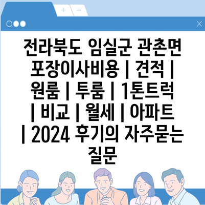 전라북도 임실군 관촌면 포장이사비용 | 견적 | 원룸 | 투룸 | 1톤트럭 | 비교 | 월세 | 아파트 | 2024 후기