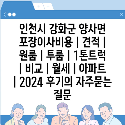 인천시 강화군 양사면 포장이사비용 | 견적 | 원룸 | 투룸 | 1톤트럭 | 비교 | 월세 | 아파트 | 2024 후기