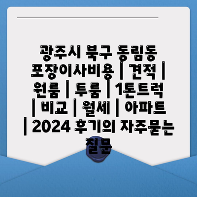 광주시 북구 동림동 포장이사비용 | 견적 | 원룸 | 투룸 | 1톤트럭 | 비교 | 월세 | 아파트 | 2024 후기