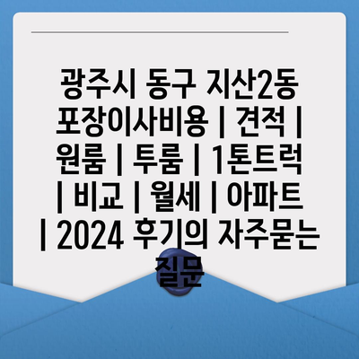 광주시 동구 지산2동 포장이사비용 | 견적 | 원룸 | 투룸 | 1톤트럭 | 비교 | 월세 | 아파트 | 2024 후기