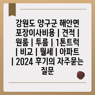 강원도 양구군 해안면 포장이사비용 | 견적 | 원룸 | 투룸 | 1톤트럭 | 비교 | 월세 | 아파트 | 2024 후기