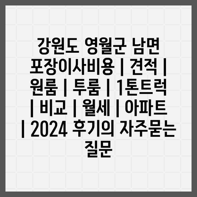 강원도 영월군 남면 포장이사비용 | 견적 | 원룸 | 투룸 | 1톤트럭 | 비교 | 월세 | 아파트 | 2024 후기