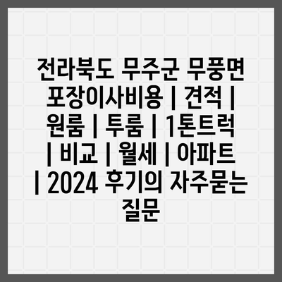 전라북도 무주군 무풍면 포장이사비용 | 견적 | 원룸 | 투룸 | 1톤트럭 | 비교 | 월세 | 아파트 | 2024 후기