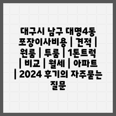 대구시 남구 대명4동 포장이사비용 | 견적 | 원룸 | 투룸 | 1톤트럭 | 비교 | 월세 | 아파트 | 2024 후기