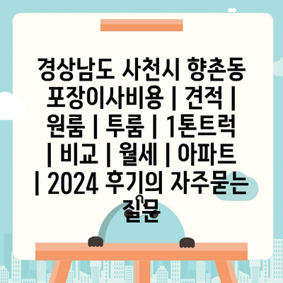 경상남도 사천시 향촌동 포장이사비용 | 견적 | 원룸 | 투룸 | 1톤트럭 | 비교 | 월세 | 아파트 | 2024 후기