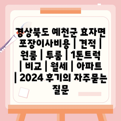 경상북도 예천군 효자면 포장이사비용 | 견적 | 원룸 | 투룸 | 1톤트럭 | 비교 | 월세 | 아파트 | 2024 후기