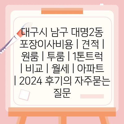 대구시 남구 대명2동 포장이사비용 | 견적 | 원룸 | 투룸 | 1톤트럭 | 비교 | 월세 | 아파트 | 2024 후기