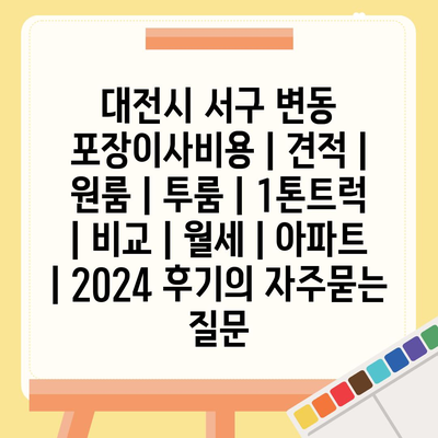 대전시 서구 변동 포장이사비용 | 견적 | 원룸 | 투룸 | 1톤트럭 | 비교 | 월세 | 아파트 | 2024 후기