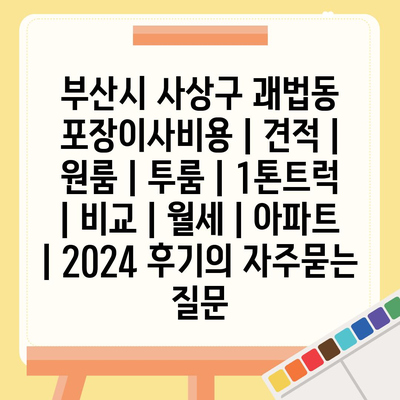 부산시 사상구 괘법동 포장이사비용 | 견적 | 원룸 | 투룸 | 1톤트럭 | 비교 | 월세 | 아파트 | 2024 후기