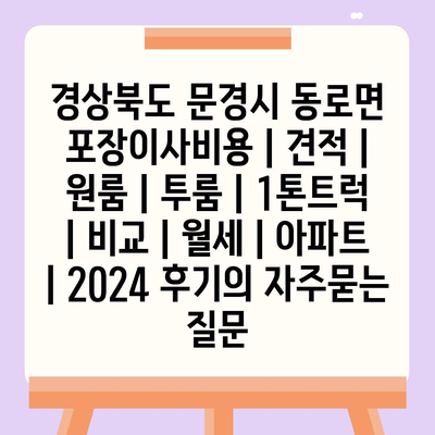 경상북도 문경시 동로면 포장이사비용 | 견적 | 원룸 | 투룸 | 1톤트럭 | 비교 | 월세 | 아파트 | 2024 후기