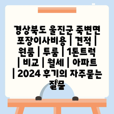 경상북도 울진군 죽변면 포장이사비용 | 견적 | 원룸 | 투룸 | 1톤트럭 | 비교 | 월세 | 아파트 | 2024 후기