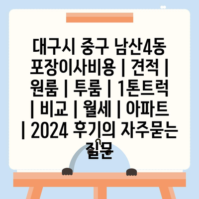 대구시 중구 남산4동 포장이사비용 | 견적 | 원룸 | 투룸 | 1톤트럭 | 비교 | 월세 | 아파트 | 2024 후기