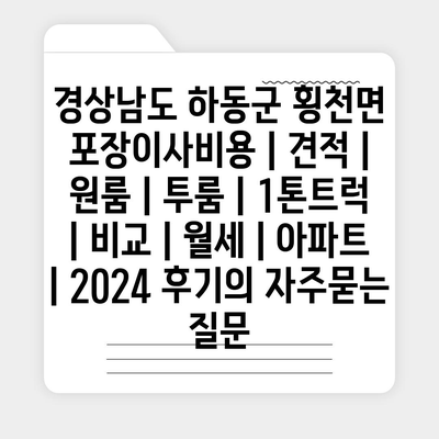 경상남도 하동군 횡천면 포장이사비용 | 견적 | 원룸 | 투룸 | 1톤트럭 | 비교 | 월세 | 아파트 | 2024 후기