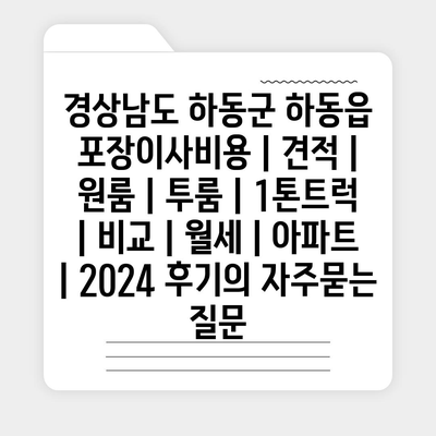 경상남도 하동군 하동읍 포장이사비용 | 견적 | 원룸 | 투룸 | 1톤트럭 | 비교 | 월세 | 아파트 | 2024 후기