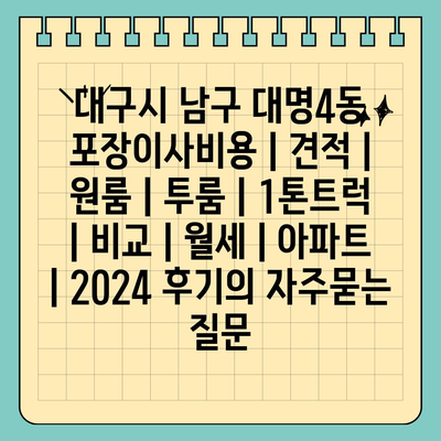 대구시 남구 대명4동 포장이사비용 | 견적 | 원룸 | 투룸 | 1톤트럭 | 비교 | 월세 | 아파트 | 2024 후기