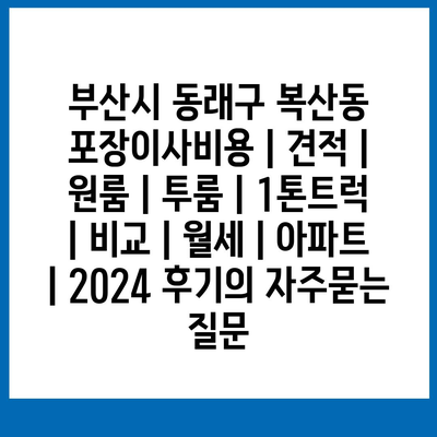 부산시 동래구 복산동 포장이사비용 | 견적 | 원룸 | 투룸 | 1톤트럭 | 비교 | 월세 | 아파트 | 2024 후기