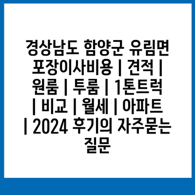 경상남도 함양군 유림면 포장이사비용 | 견적 | 원룸 | 투룸 | 1톤트럭 | 비교 | 월세 | 아파트 | 2024 후기