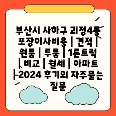 부산시 사하구 괴정4동 포장이사비용 | 견적 | 원룸 | 투룸 | 1톤트럭 | 비교 | 월세 | 아파트 | 2024 후기