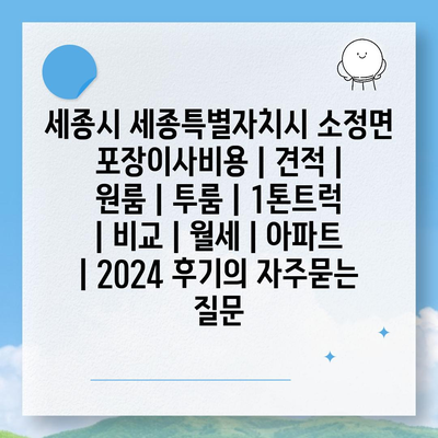 세종시 세종특별자치시 소정면 포장이사비용 | 견적 | 원룸 | 투룸 | 1톤트럭 | 비교 | 월세 | 아파트 | 2024 후기