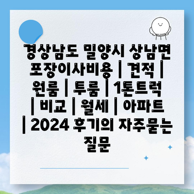 경상남도 밀양시 상남면 포장이사비용 | 견적 | 원룸 | 투룸 | 1톤트럭 | 비교 | 월세 | 아파트 | 2024 후기