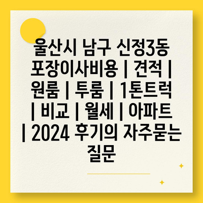 울산시 남구 신정3동 포장이사비용 | 견적 | 원룸 | 투룸 | 1톤트럭 | 비교 | 월세 | 아파트 | 2024 후기