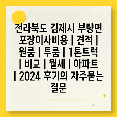 전라북도 김제시 부량면 포장이사비용 | 견적 | 원룸 | 투룸 | 1톤트럭 | 비교 | 월세 | 아파트 | 2024 후기