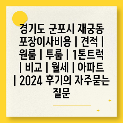 경기도 군포시 재궁동 포장이사비용 | 견적 | 원룸 | 투룸 | 1톤트럭 | 비교 | 월세 | 아파트 | 2024 후기