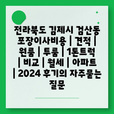 전라북도 김제시 검산동 포장이사비용 | 견적 | 원룸 | 투룸 | 1톤트럭 | 비교 | 월세 | 아파트 | 2024 후기