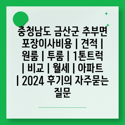 충청남도 금산군 추부면 포장이사비용 | 견적 | 원룸 | 투룸 | 1톤트럭 | 비교 | 월세 | 아파트 | 2024 후기